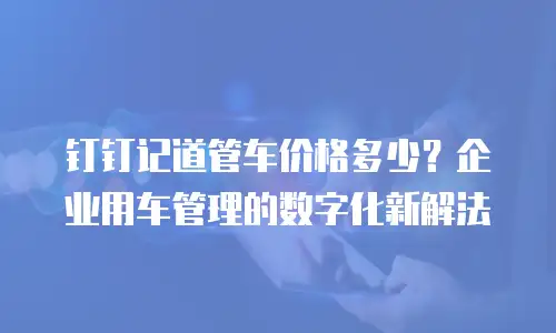 钉钉记道管车价格多少？企业用车管理的数字化新解法