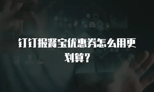 钉钉报餐宝优惠券怎么用更划算？