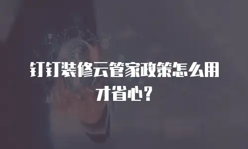 钉钉装修云管家政策怎么用才省心？