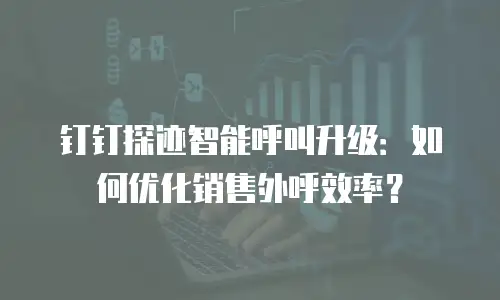 钉钉探迹智能呼叫升级：如何优化销售外呼效率？