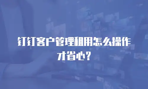 钉钉客户管理租用怎么操作才省心？