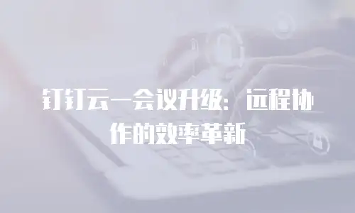 钉钉云一会议升级：远程协作的效率革新