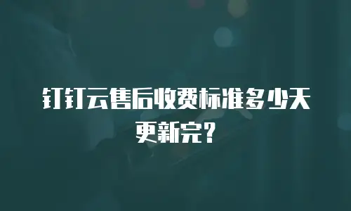钉钉云售后收费标准多少天更新完？