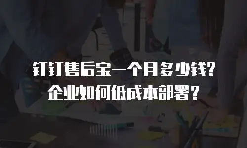 钉钉售后宝一个月多少钱？企业如何低成本部署？