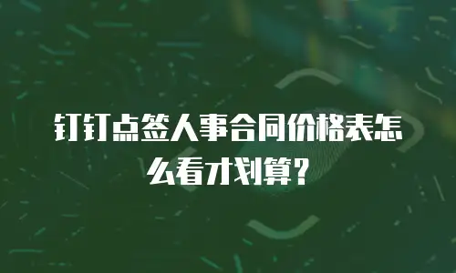 钉钉点签人事合同价格表怎么看才划算？