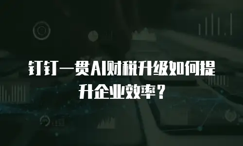 钉钉一贯AI财税升级如何提升企业效率？