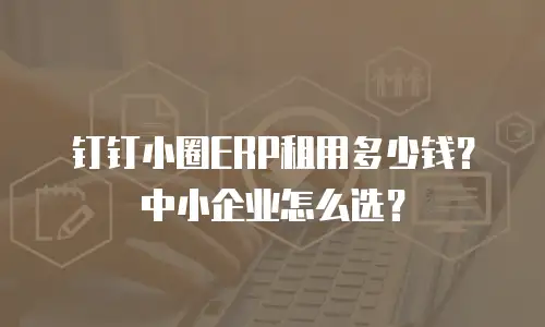 钉钉小圈ERP租用多少钱？中小企业怎么选？