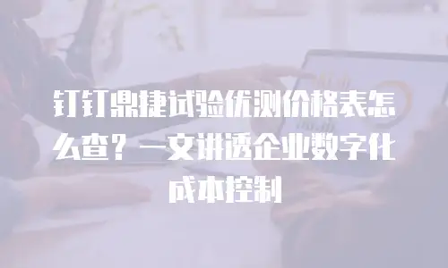 钉钉鼎捷试验优测价格表怎么查？一文讲透企业数字化成本控制