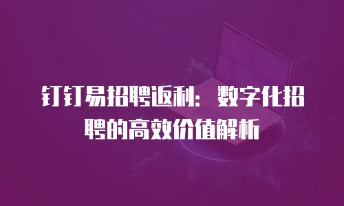 钉钉易招聘返利：数字化招聘的高效价值解析