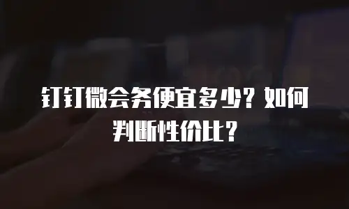 钉钉微会务便宜多少？如何判断性价比？