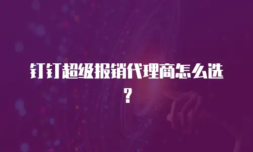 钉钉超级报销代理商怎么选？