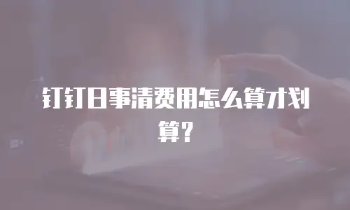 钉钉日事清费用怎么算才划算？