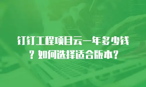 钉钉工程项目云一年多少钱？如何选择适合版本？