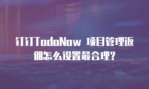 钉钉TodoNow 项目管理返佣怎么设置最合理？