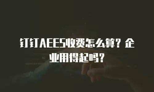 钉钉AEES收费怎么算？企业用得起吗？