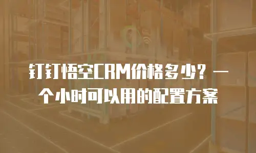 钉钉悟空CRM价格多少？一个小时可以用的配置方案