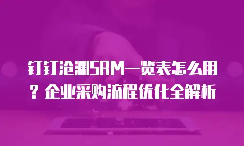钉钉沧渊SRM一览表怎么用？企业采购流程优化全解析