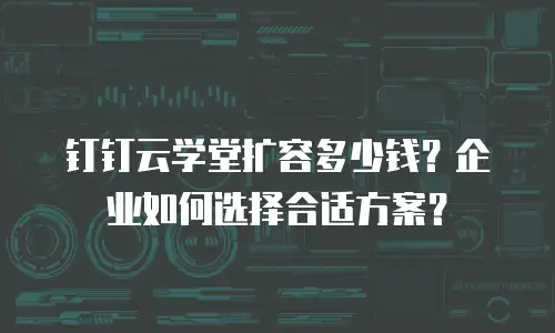 钉钉云学堂扩容多少钱？企业如何选择合适方案？