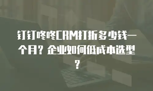 钉钉咚咚CRM打折多少钱一个月？企业如何低成本选型？