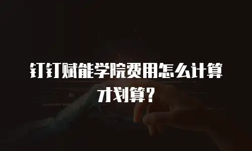 钉钉赋能学院费用怎么计算才划算？
