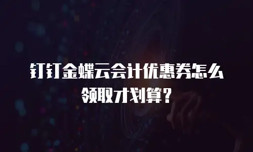 钉钉金蝶云会计优惠券怎么领取才划算？