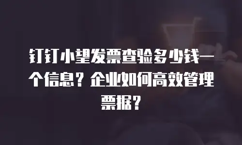 钉钉小望发票查验多少钱一个信息？企业如何高效管理票据？