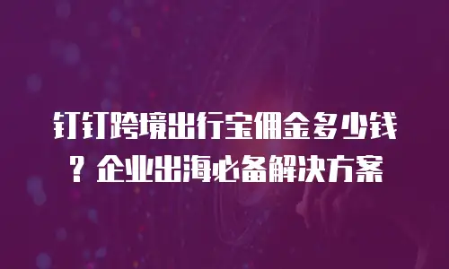 钉钉跨境出行宝佣金多少钱？企业出海必备解决方案
