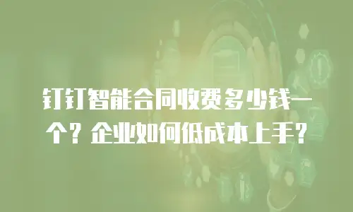 钉钉智能合同收费多少钱一个？企业如何低成本上手？