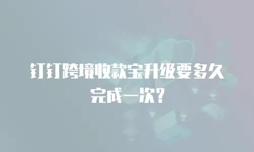 钉钉跨境收款宝升级要多久完成一次？