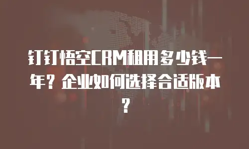 钉钉悟空CRM租用多少钱一年？企业如何选择合适版本？
