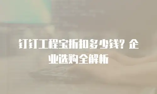 钉钉工程宝折扣多少钱？企业选购全解析