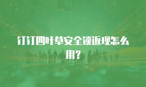 钉钉四叶草安全锁返现怎么用？