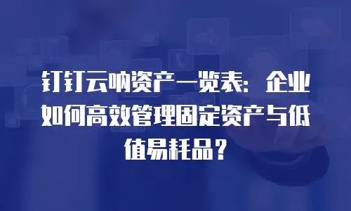 钉钉云呐资产一览表：企业如何高效管理固定资产与低值易耗品？