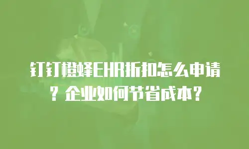 钉钉橙蜂EHR折扣怎么申请？企业如何节省成本？