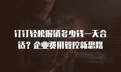 钉钉轻松报销多少钱一天合适？企业费用管控新思路
