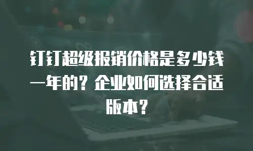 钉钉超级报销价格是多少钱一年的？企业如何选择合适版本？