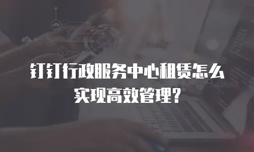 钉钉行政服务中心租赁怎么实现高效管理？