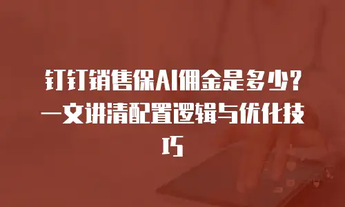 钉钉销售保AI佣金是多少？一文讲清配置逻辑与优化技巧