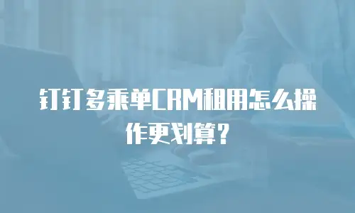 钉钉多乘单CRM租用怎么操作更划算？