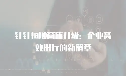 钉钉恒顺商旅升级：企业高效出行的新篇章
