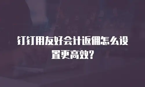 钉钉用友好会计返佣怎么设置更高效？