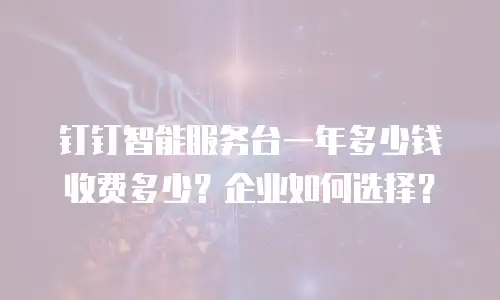 钉钉智能服务台一年多少钱收费多少？企业如何选择？