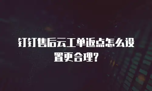 钉钉售后云工单返点怎么设置更合理？