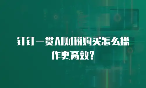钉钉一贯AI财税购买怎么操作更高效？
