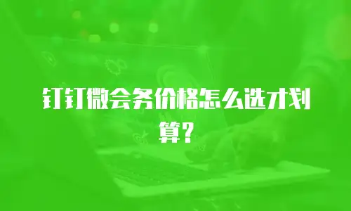 钉钉微会务价格怎么选才划算？