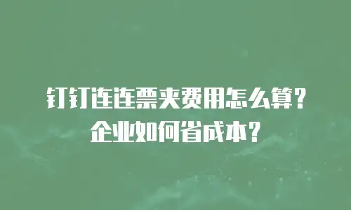 钉钉连连票夹费用怎么算？企业如何省成本？