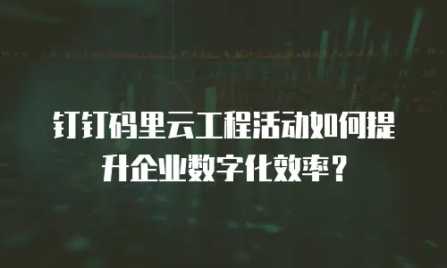 钉钉码里云工程活动如何提升企业数字化效率？