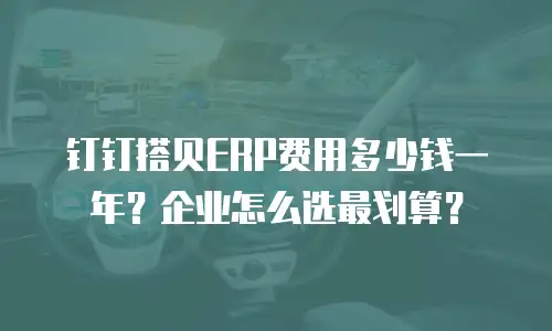 钉钉搭贝ERP费用多少钱一年？企业怎么选最划算？