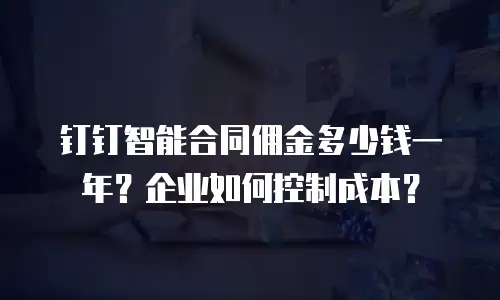 钉钉智能合同佣金多少钱一年？企业如何控制成本？