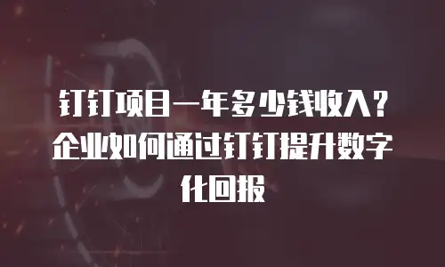 钉钉项目一年多少钱收入？企业如何通过钉钉提升数字化回报